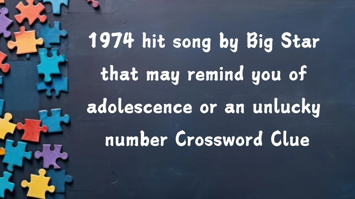 1974 hit song by Big Star that may remind you of adolescence or an unlucky number Daily Themed Crossword Clue Puzzle Answer from August 05, 2024