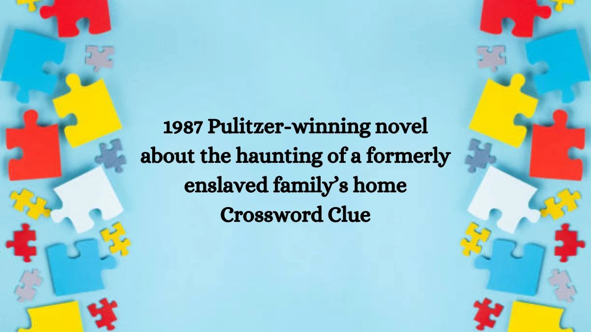 NYT 1987 Pulitzer-winning novel about the haunting of a formerly enslaved family’s home Crossword Clue Puzzle Answer from August 13, 2024