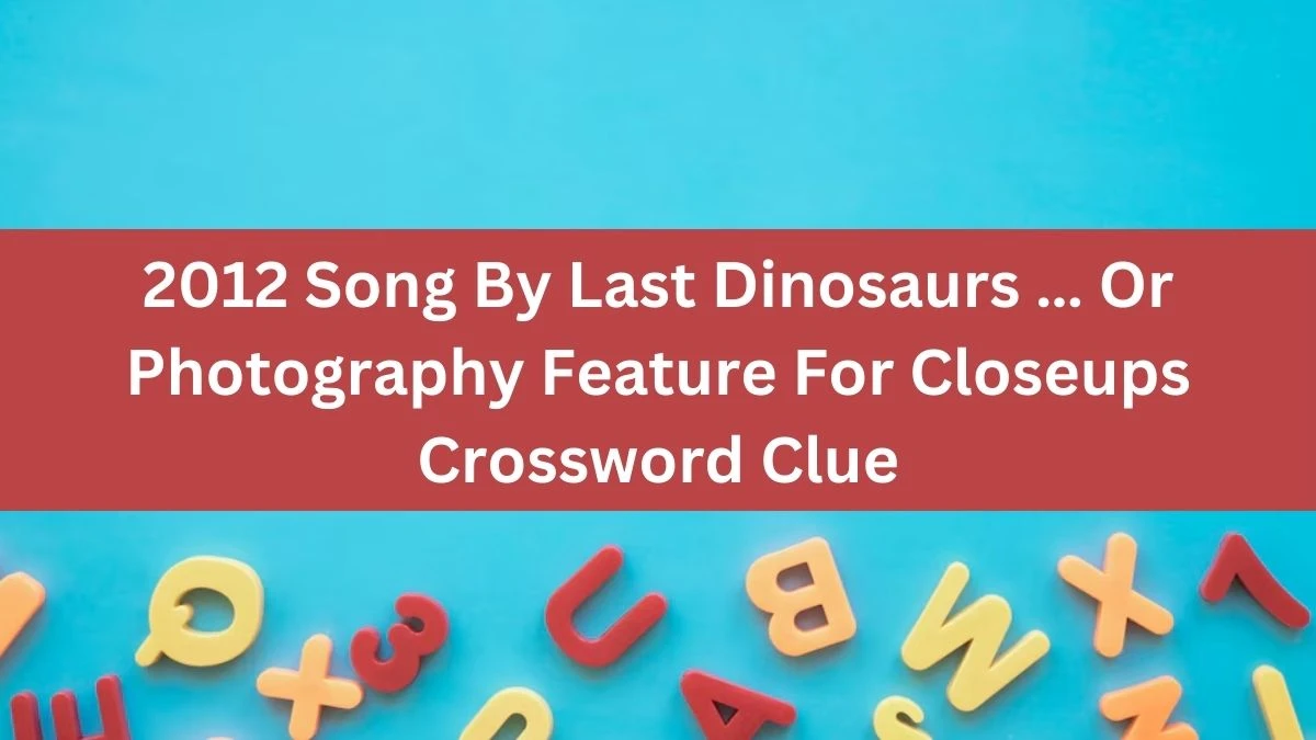 2012 Song By Last Dinosaurs … Or Photography Feature For Closeups Daily Themed Crossword Clue Puzzle Answer from August 19, 2024