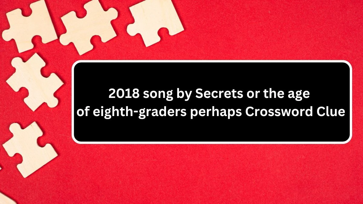 2018 song by Secrets or the age of eighth-graders perhaps Daily Themed Crossword Clue Answers on August 05, 2024