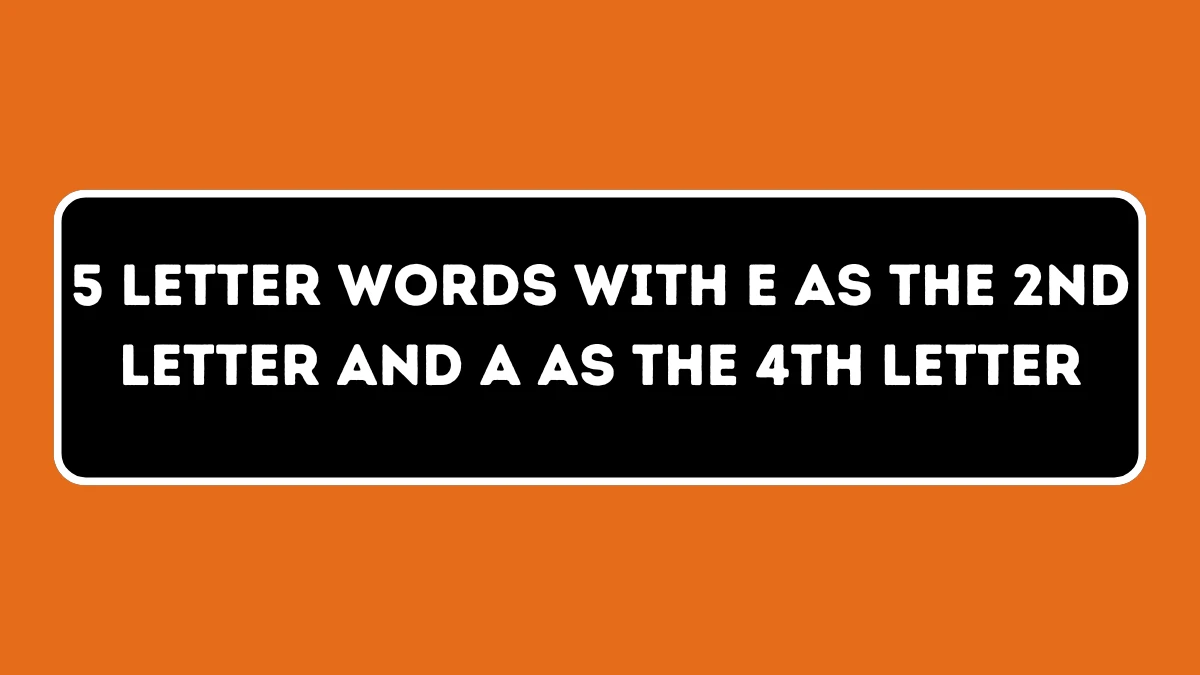 5 Letter Words with E as the 2nd Letter and A as the 4th Letter All Words List