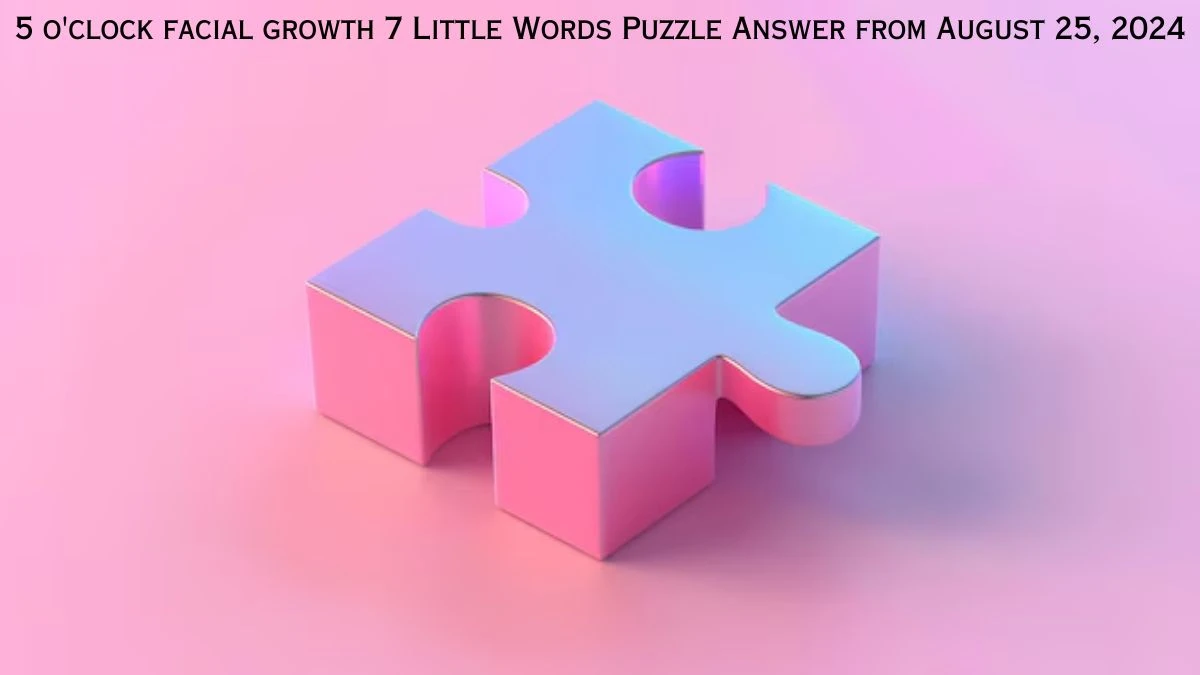 5 o'clock facial growth 7 Little Words Puzzle Answers from August 25, 2024