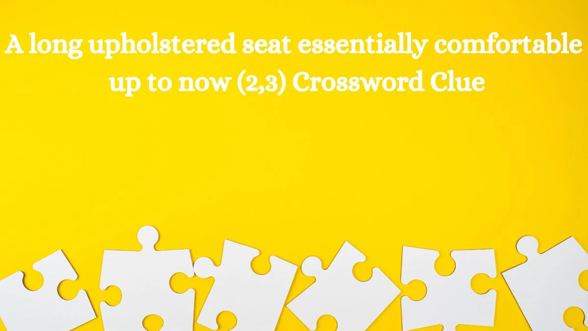 A long upholstered seat essentially comfortable up to now (2,3) Crossword Clue Puzzle Answer from August 11, 2024