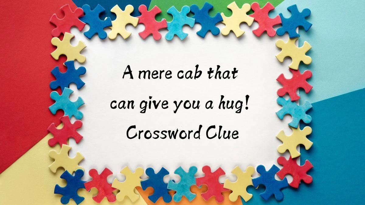 A mere cab that can give you a hug! (7) Crossword Clue Puzzle Answer from August 11, 2024