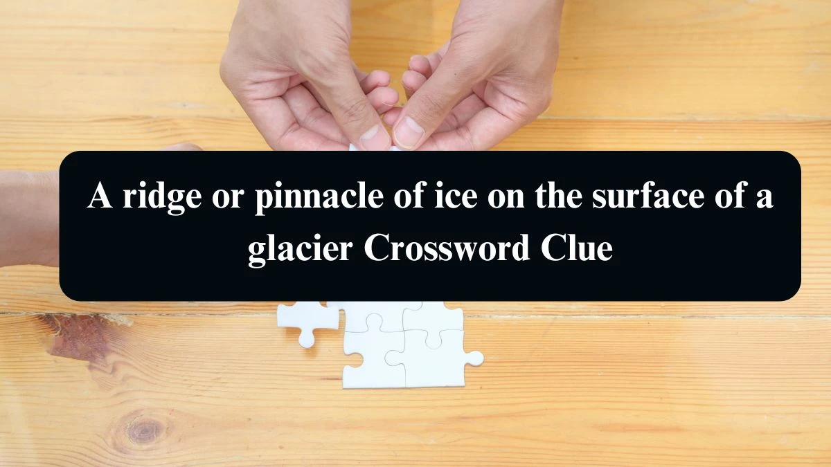 A ridge or pinnacle of ice on the surface of a glacier Crossword Clue Answers on August 15, 2024