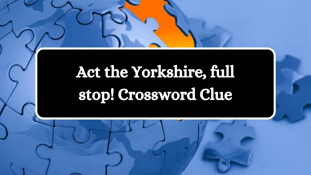 Act the Yorkshire, full stop! Crossword Clue Answers on August 14, 2024