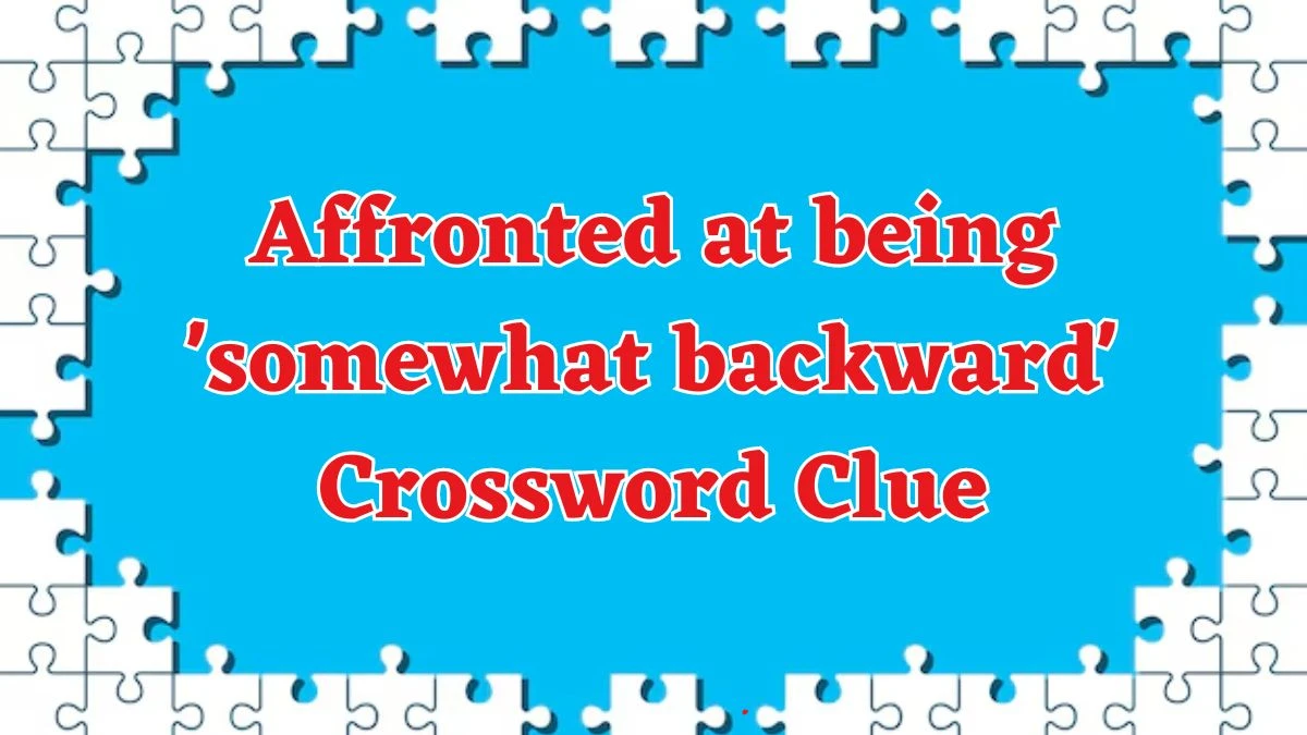 Affronted at being 'somewhat backward' Crossword Clue Answers on August 18, 2024