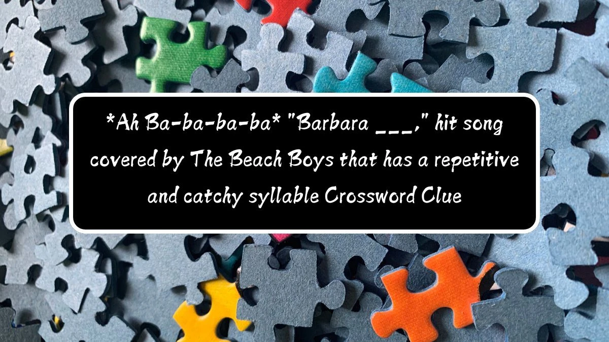 *Ah Ba-ba-ba-ba* Barbara ___, hit song covered by The Beach Boys that has a repetitive and catchy syllable Daily Themed Crossword Clue Puzzle Answer from August 12, 2024