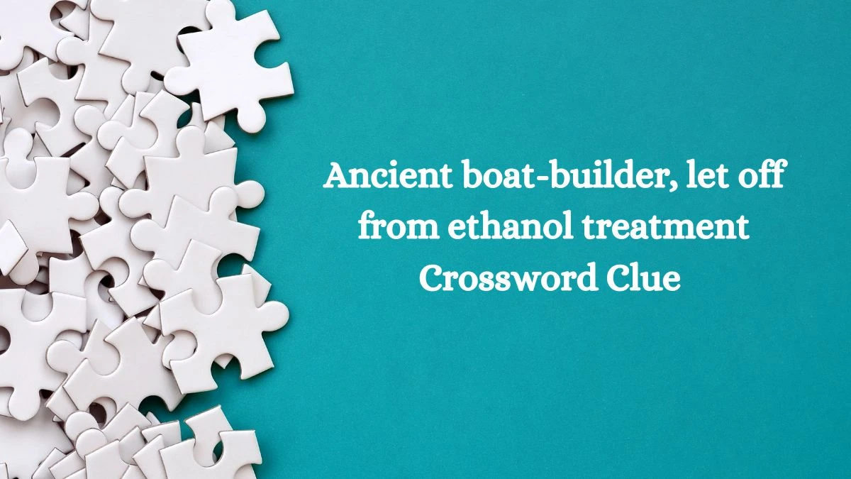 Ancient boat-builder, let off from ethanol treatment Crossword Clue Answers on August 09, 2024