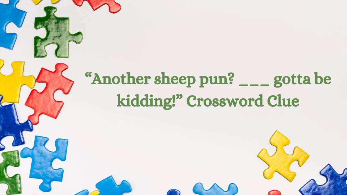 NYT “Another sheep pun? ___ gotta be kidding!” Crossword Clue Puzzle Answer from August 07, 2024