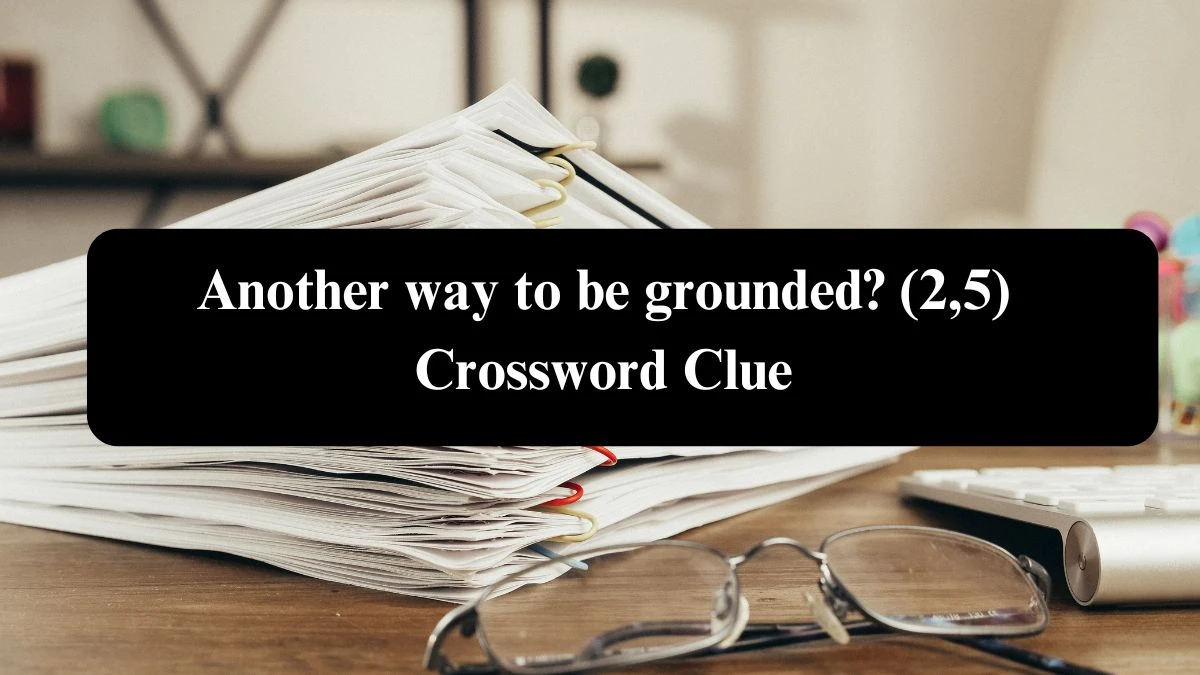 Another way to be grounded? (2,5) Crossword Clue Puzzle Answer from August 07, 2024