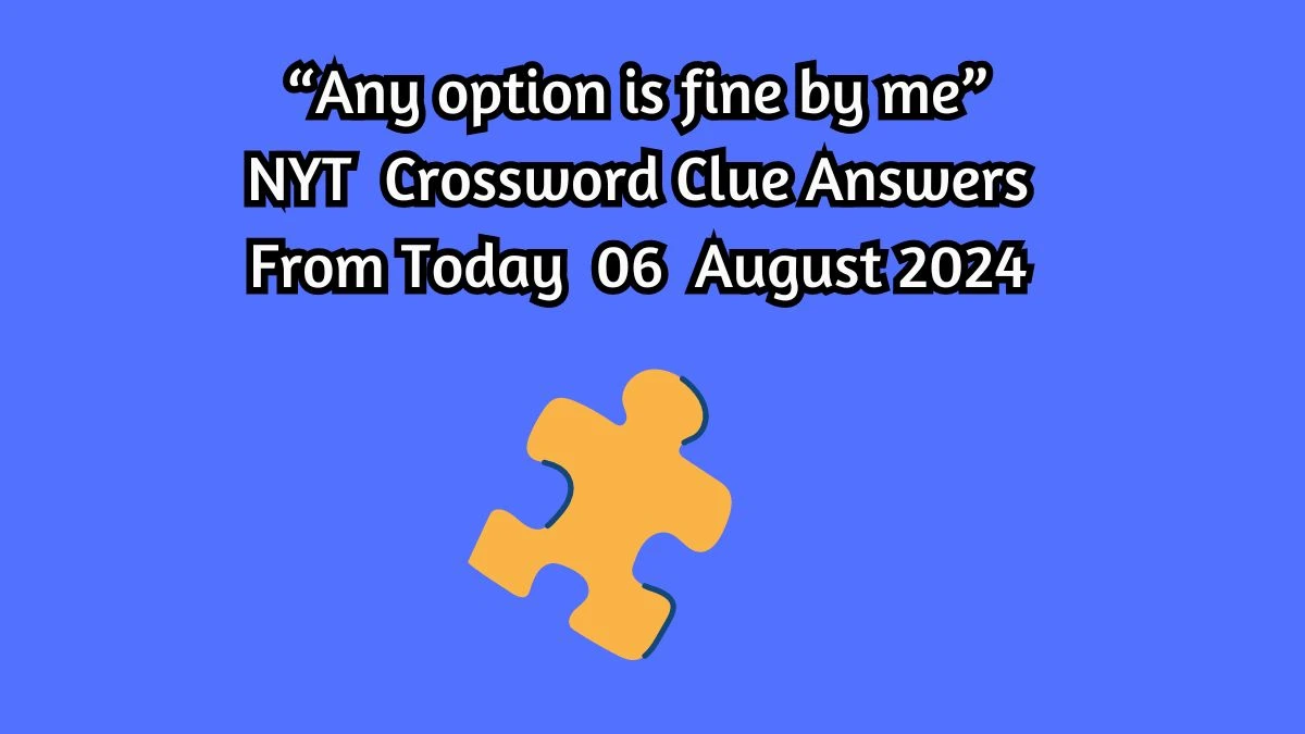 “Any option is fine by me” NYT Crossword Clue Puzzle Answer from August 06, 2024