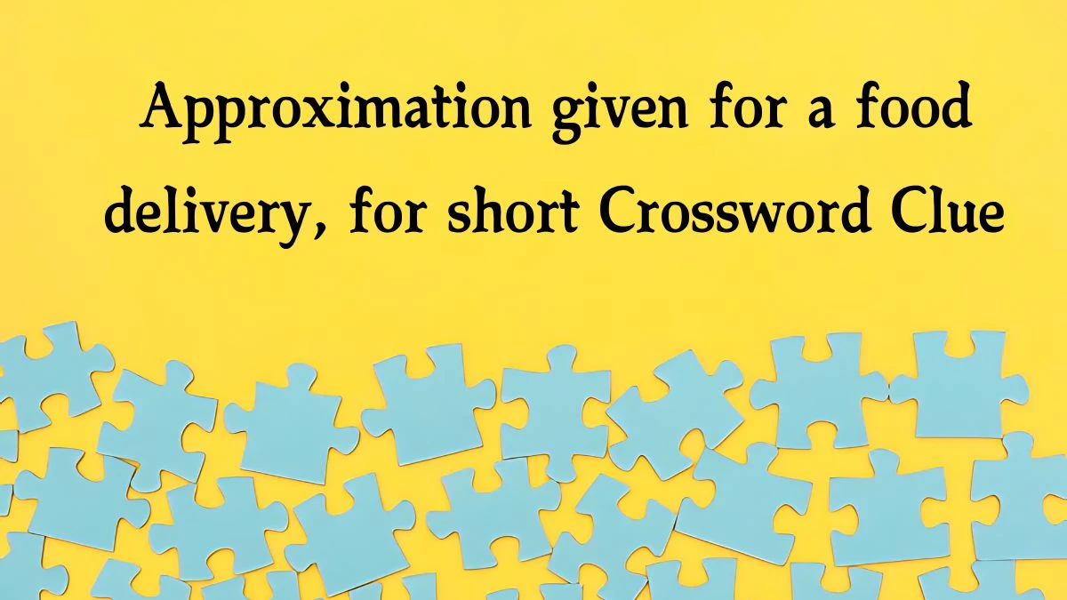 Approximation given for a food delivery, for short NYT Crossword Clue Puzzle Answer from August 19, 2024