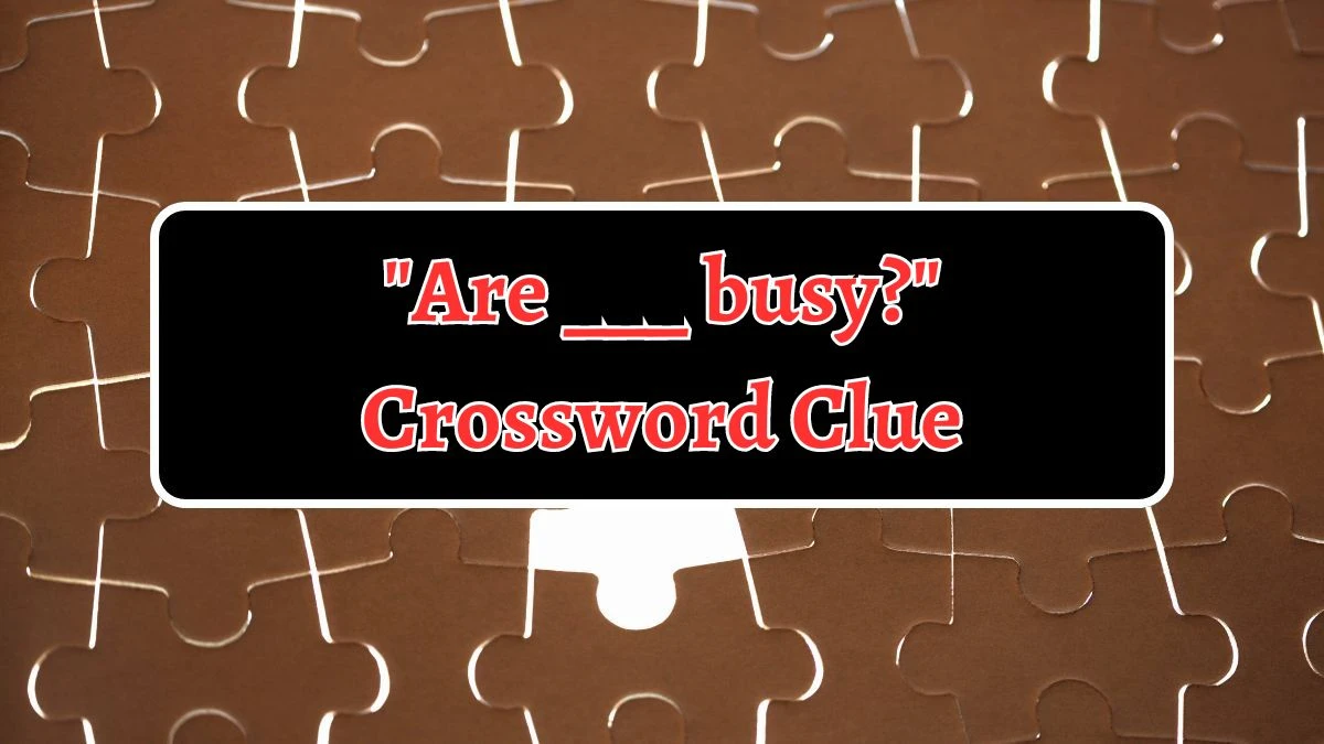 Are ___ busy? Daily Themed Crossword Clue Puzzle Answer from August 14, 2024