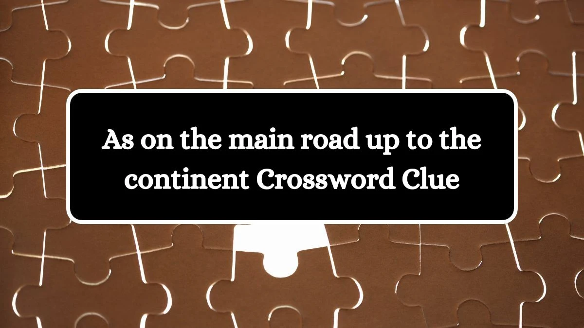 As on the main road up to the continent Crossword Clue Puzzle Answer from September 01, 2024