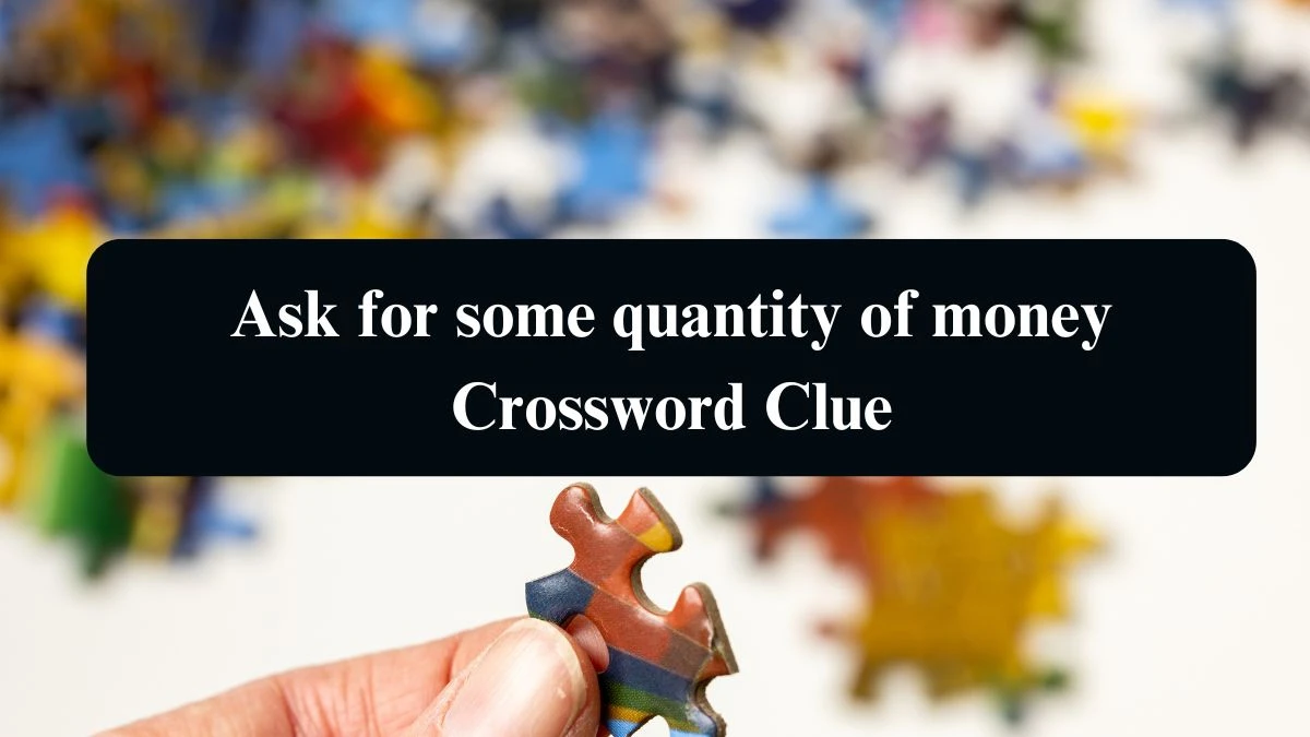 Ask for some quantity of money Crossword Clue Puzzle Answer from August 20, 2024