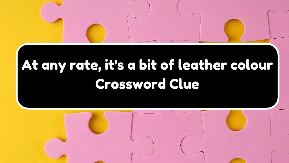 At any rate, it's a bit of leather colour Crossword Clue Answers on August 18, 2024