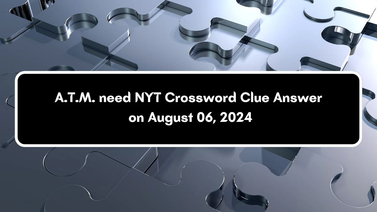 A.T.M. need NYT Crossword Clue Answer on August 06, 2024