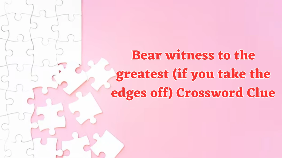 Bear witness to the greatest (if you take the edges off) Crossword Clue Puzzle Answer from August 06, 2024