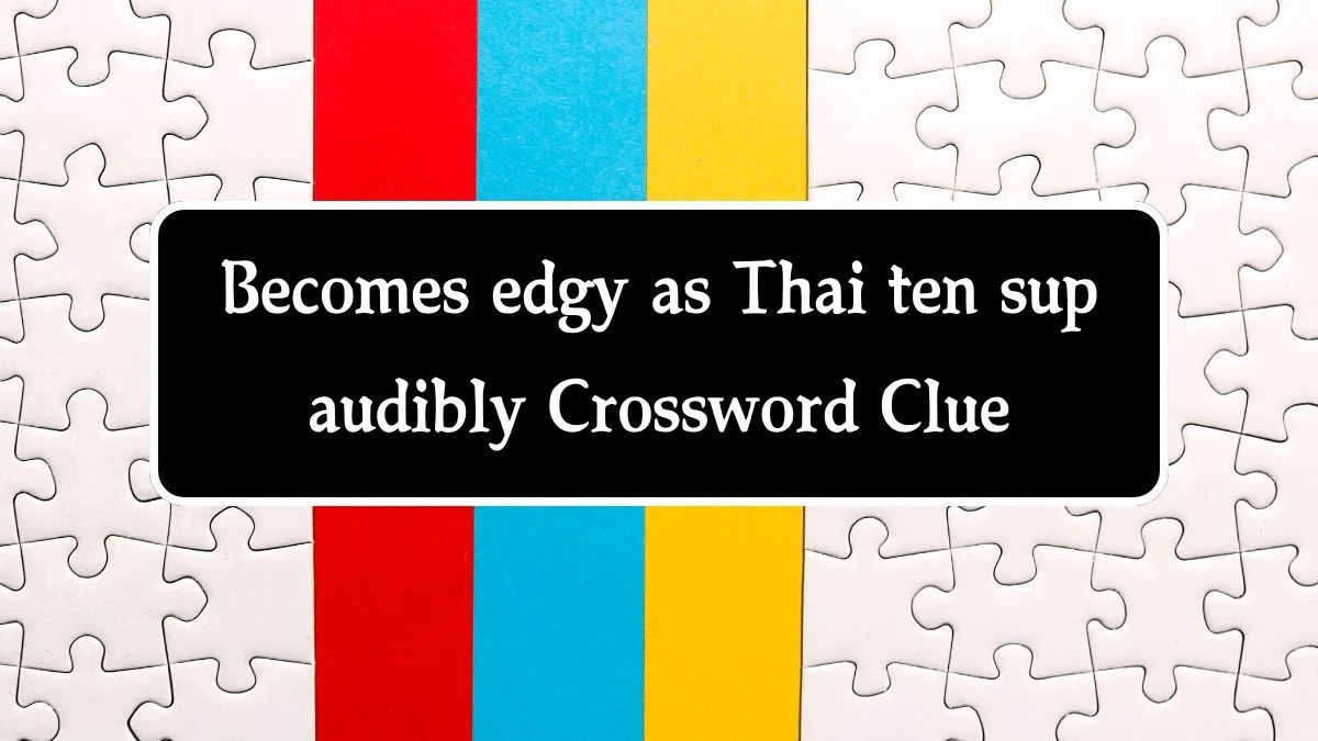 Becomes edgy as Thai ten sup audibly (8,2) Crossword Clue Puzzle Answer from August 14, 2024