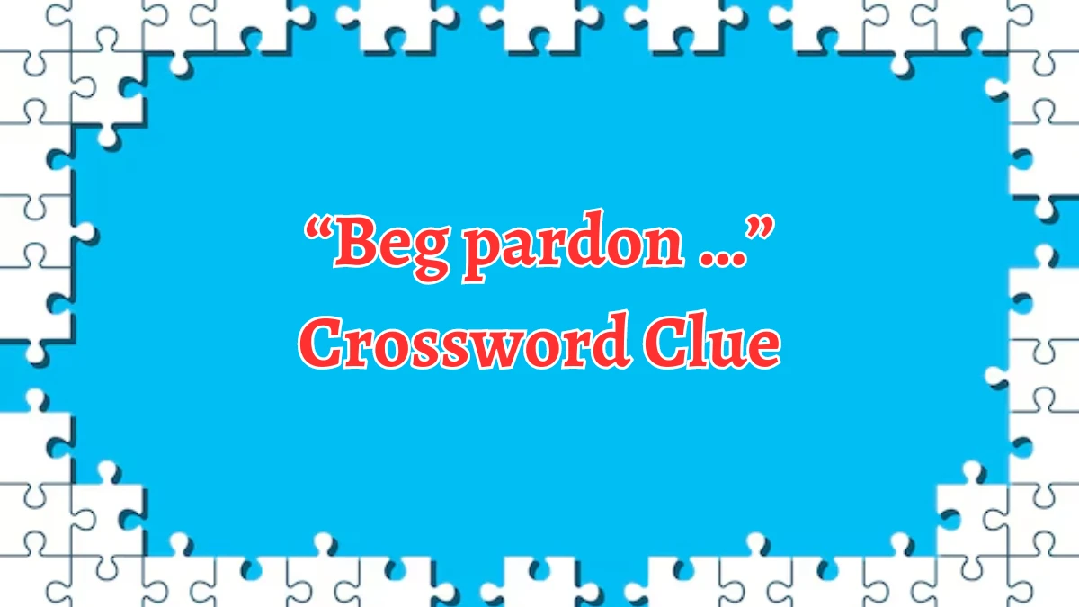 “Beg pardon …” NYT Crossword Clue Puzzle Answer on August 28, 2024