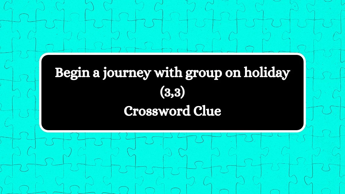 Begin a journey with group on holiday (3,3) Crossword Clue Puzzle Answer from August 13, 2024