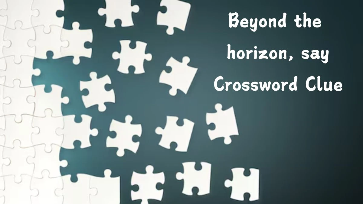 Beyond the horizon, say Universal Crossword Clue Puzzle Answer from August 06, 2024