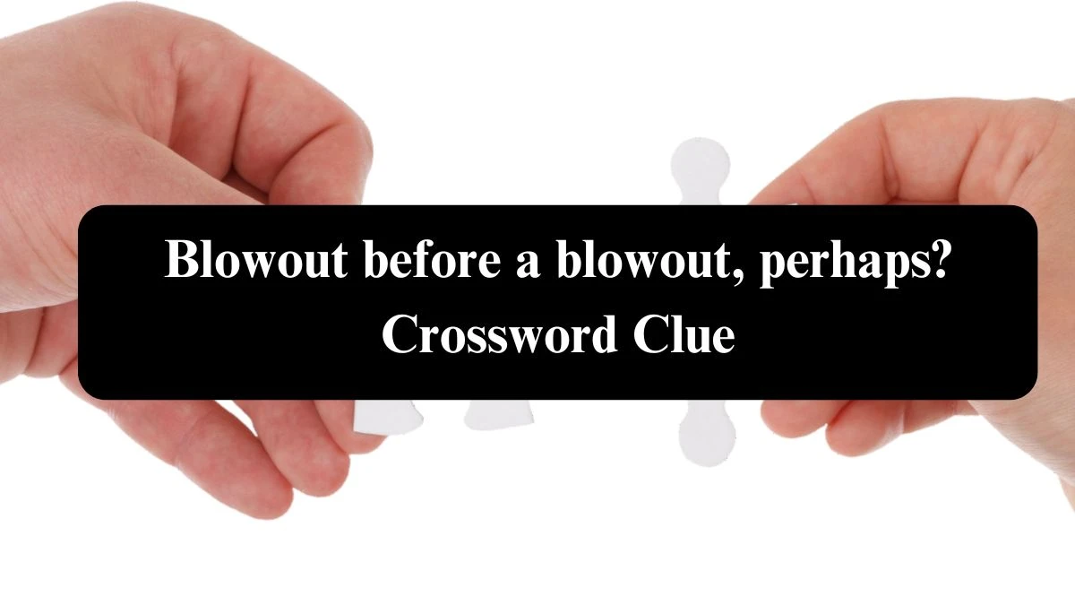 Blowout before a blowout, perhaps? Universal Crossword Clue Puzzle Answer from August 04, 2024