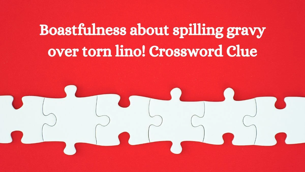 Boastfulness about spilling gravy over torn lino! Crossword Clue Answers on August 20, 2024