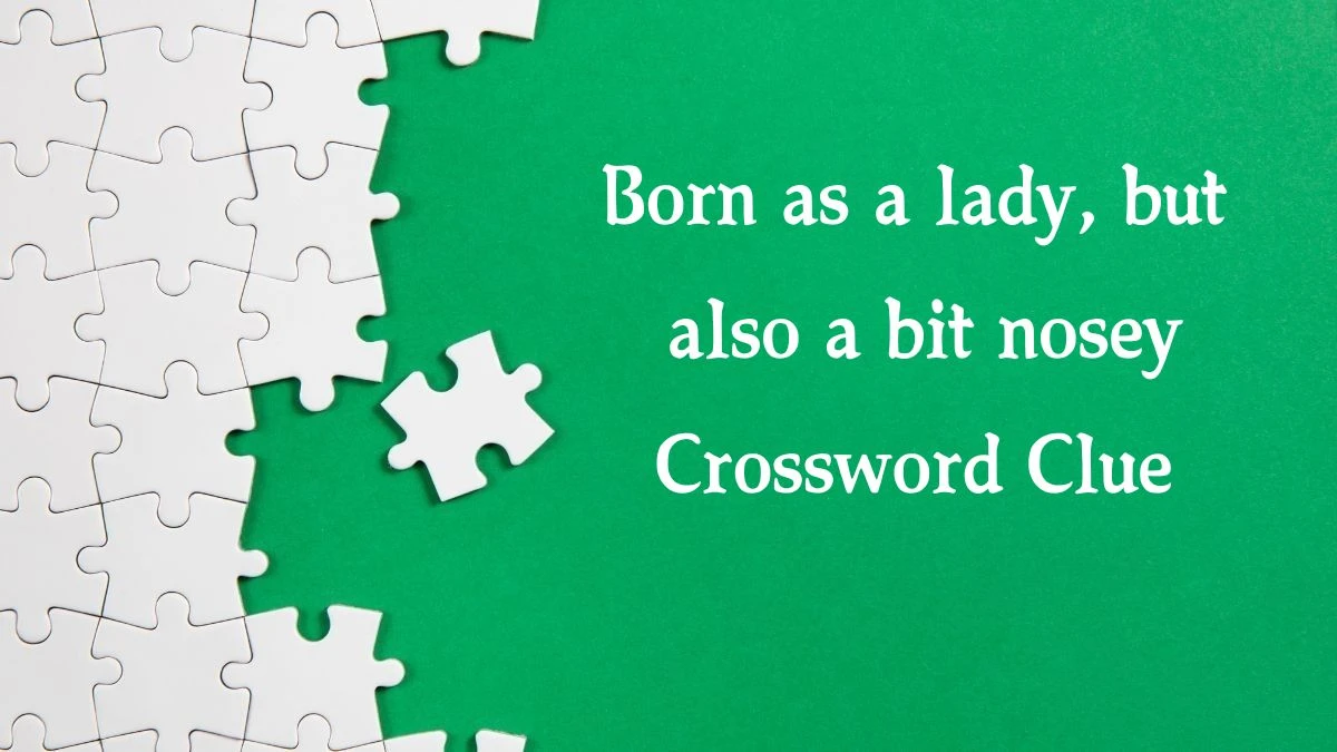 Born as a lady, but also a bit nosey Crossword Clue Puzzle Answer from August 19, 2024