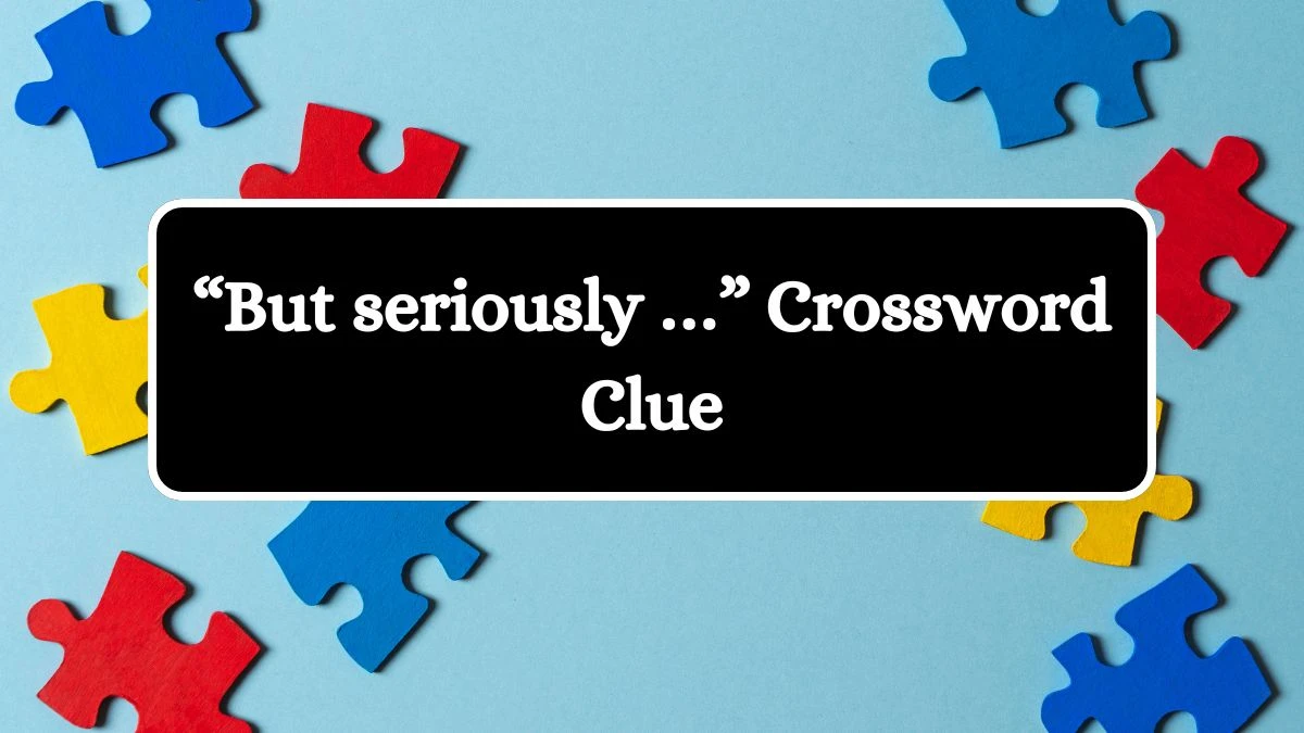 NYT “But seriously …” Crossword Clue Puzzle Answer from August 16, 2024