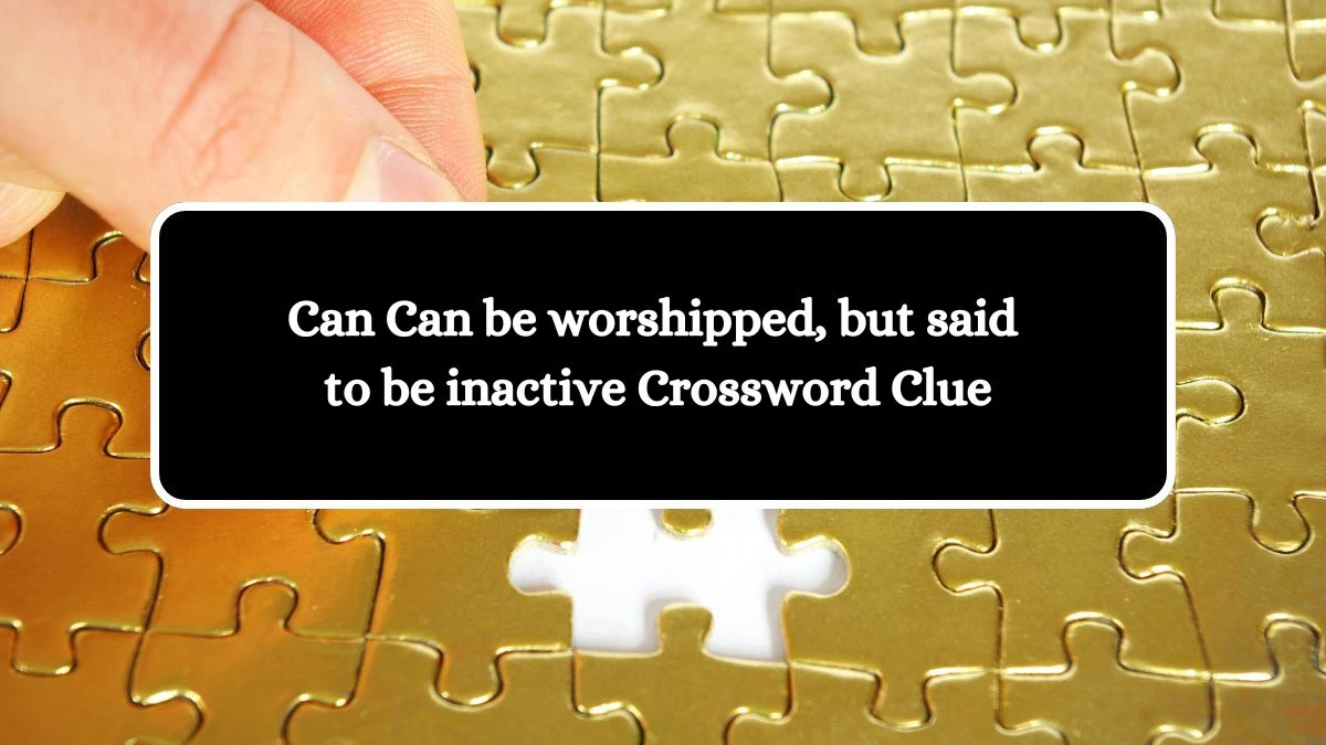 Can be worshipped, but said to be inactive Crossword Clue Puzzle Answer from August 07, 2024