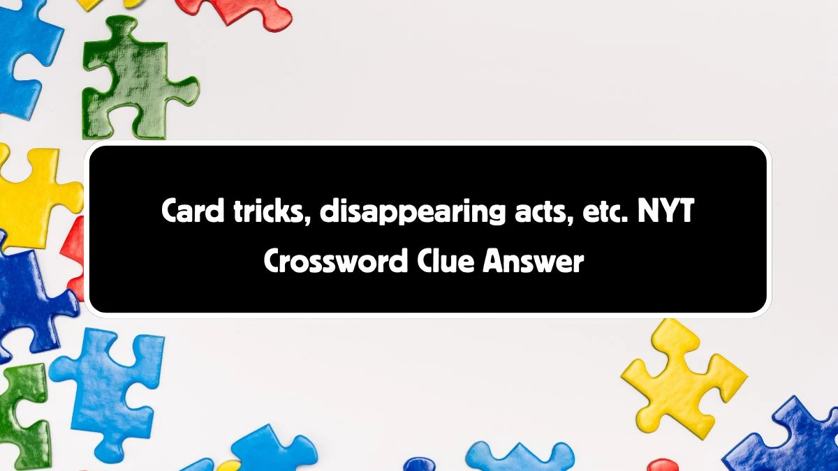 NYT Card tricks, disappearing acts, etc. Crossword Clue Puzzle Answer from August 05, 2024