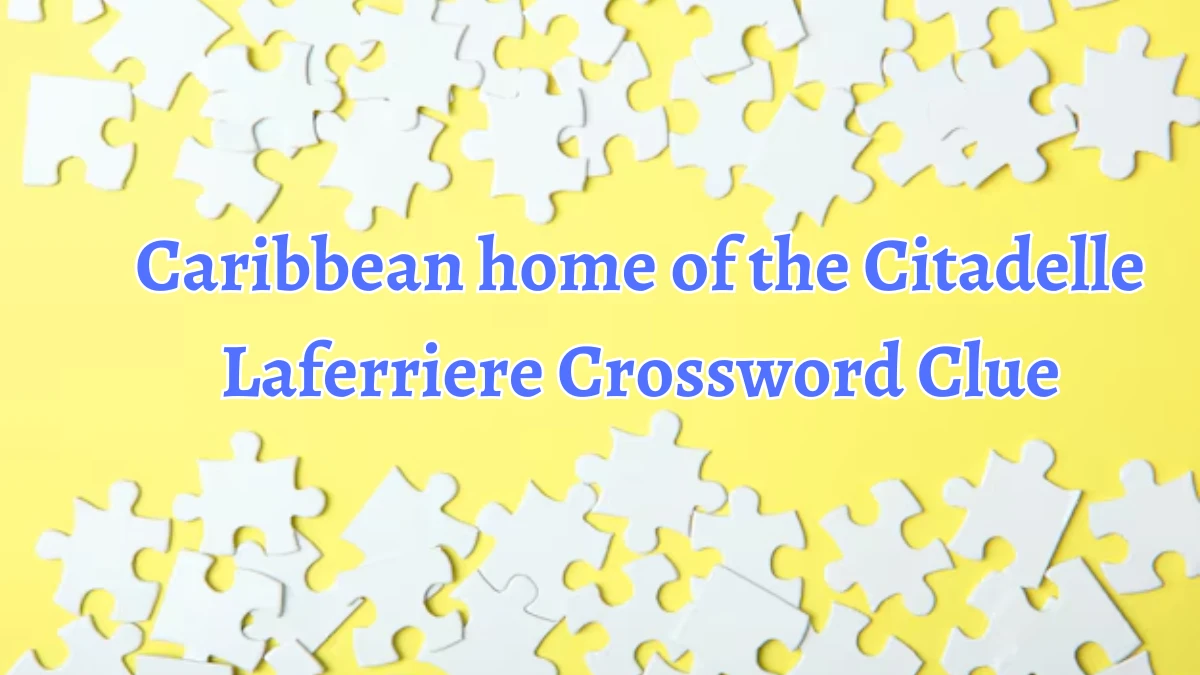 Caribbean home of the Citadelle Laferriere Universal Crossword Clue Puzzle Answer from August 19, 2024