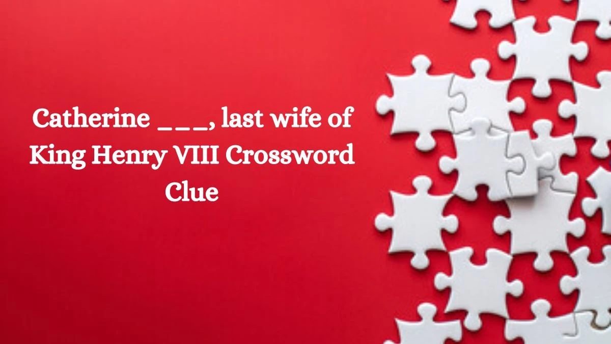 Catherine ___, last wife of King Henry VIII NYT Crossword Clue Puzzle Answer on August 08, 2024