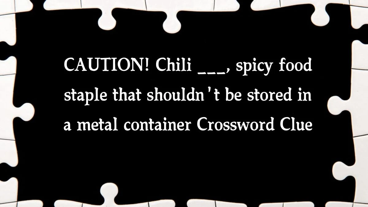 CAUTION! Chili ___, spicy food staple that shouldn't be stored in a metal container Crossword Clue Daily Themed 6 Letters Puzzle Answer from August 16, 2024