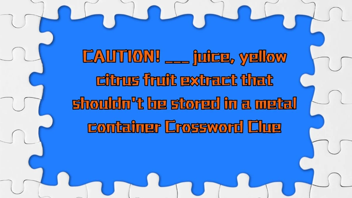 CAUTION! ___ juice, yellow citrus fruit extract that shouldn't be stored in a metal container Daily Themed Crossword Clue Puzzle Answer from August 16, 2024