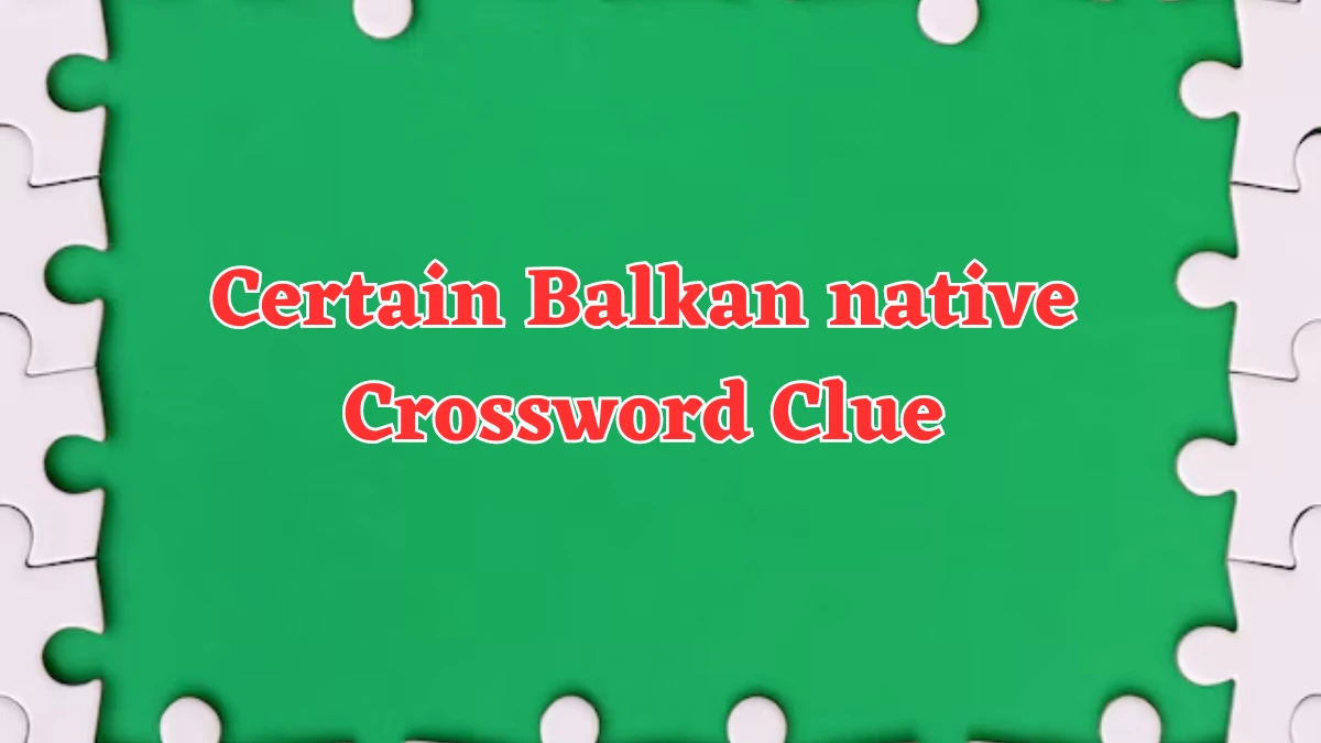 Certain Balkan native NYT Crossword Clue Puzzle Answer from August 06, 2024