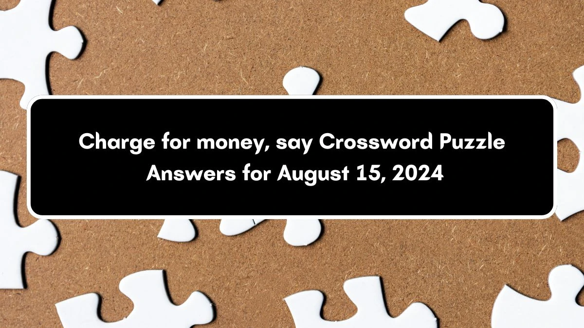 Charge for money, say NYT Crossword Clue Puzzle Answer on August 15, 2024