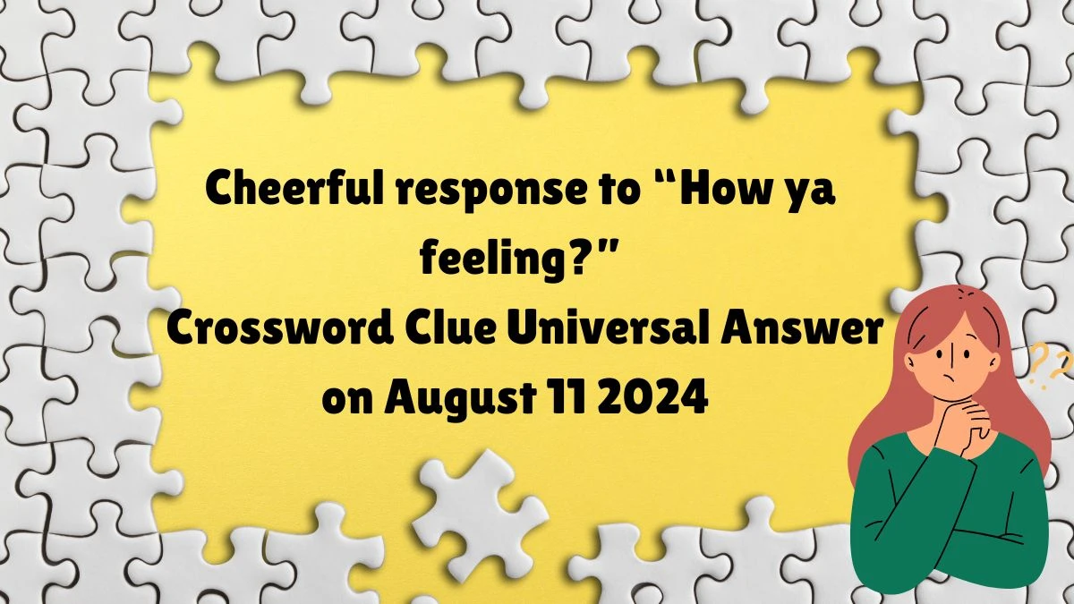 Cheerful response to “How ya feeling?” Universal Crossword Clue Puzzle Answer from August 11, 2024