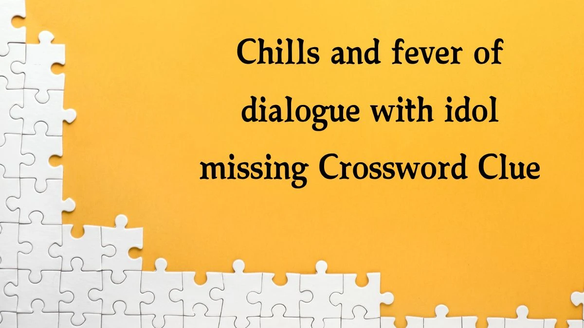 Chills and fever of dialogue with idol missing Crossword Clue Puzzle Answer from August 20, 2024