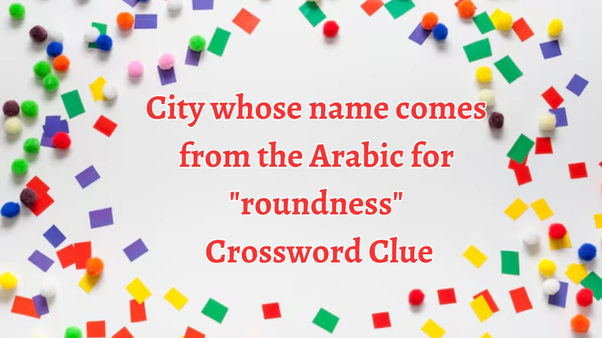 LA Times City whose name comes from the Arabic for roundness Crossword Clue Puzzle Answer from August 21, 2024