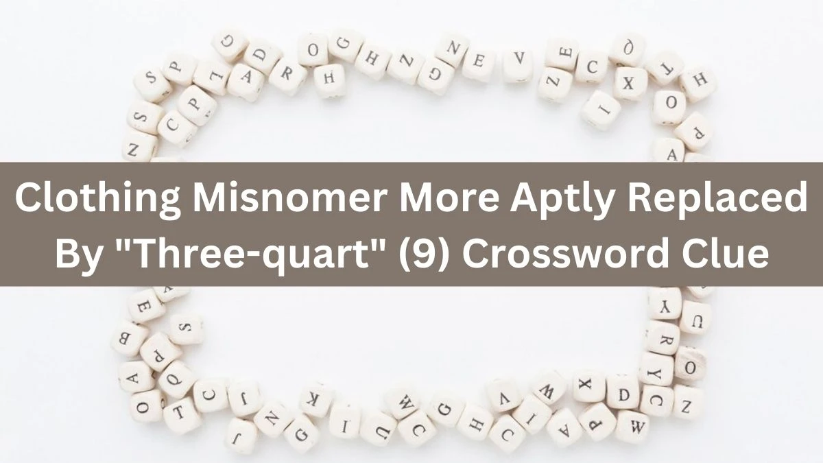 NYT Clothing Misnomer More Aptly Replaced By Three-quart (9) Crossword Clue Puzzle Answer from August 03, 2024