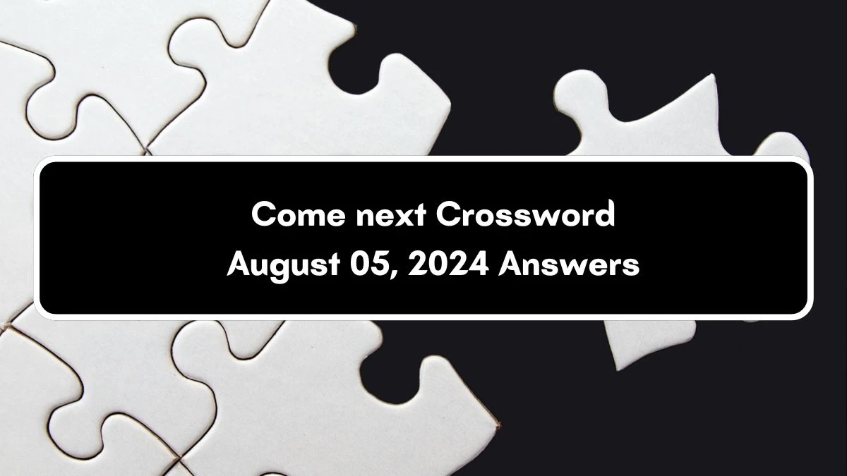 Come next Crossword Clue Puzzle Answer from August 05, 2024