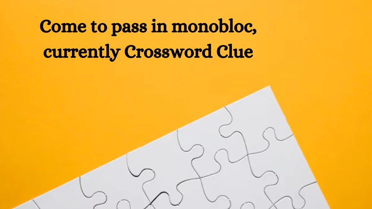 Come to pass in monobloc, currently Crossword Clue Puzzle Answer from August 29, 2024