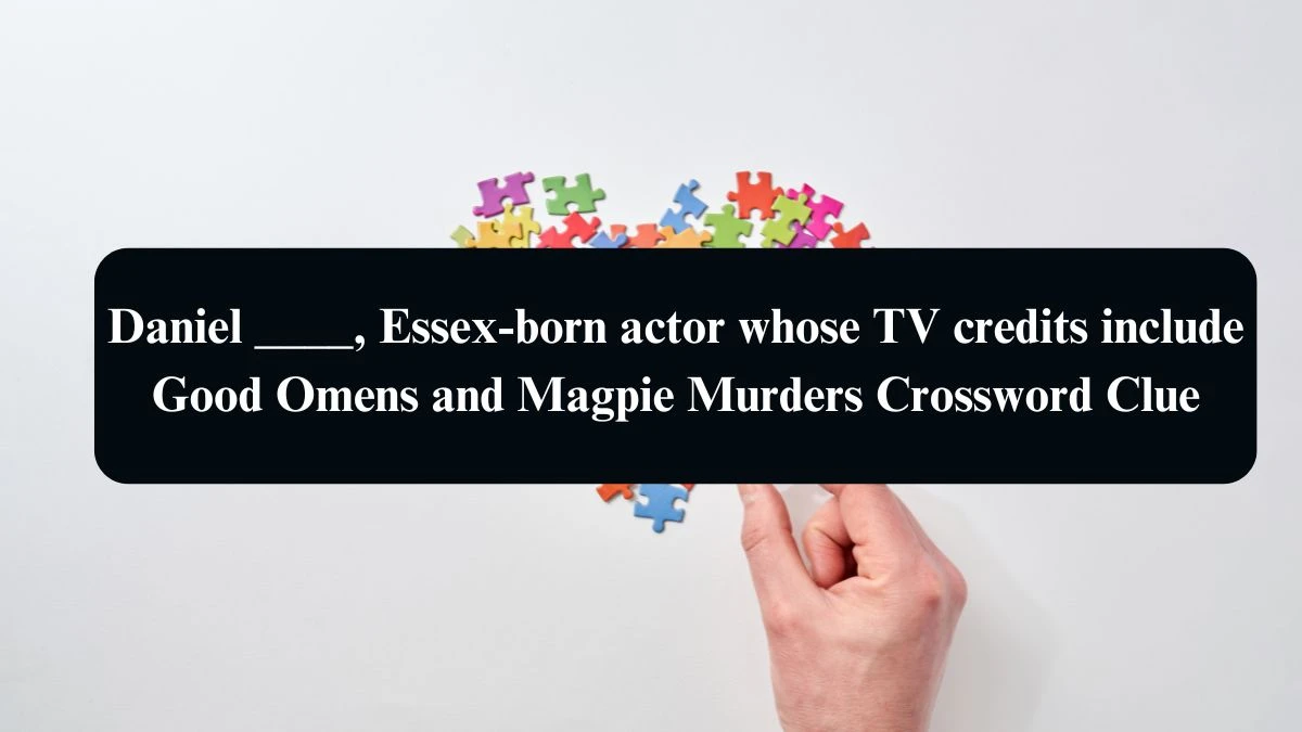 Daniel ____, Essex-born actor whose TV credits include Good Omens and Magpie Murders Crossword Clue Puzzle Answer from August 09, 2024