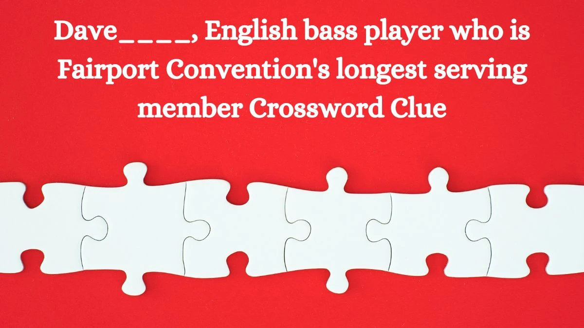 Dave____, English bass player who is Fairport Convention's longest serving member Crossword Clue Puzzle Answer from August 06, 2024