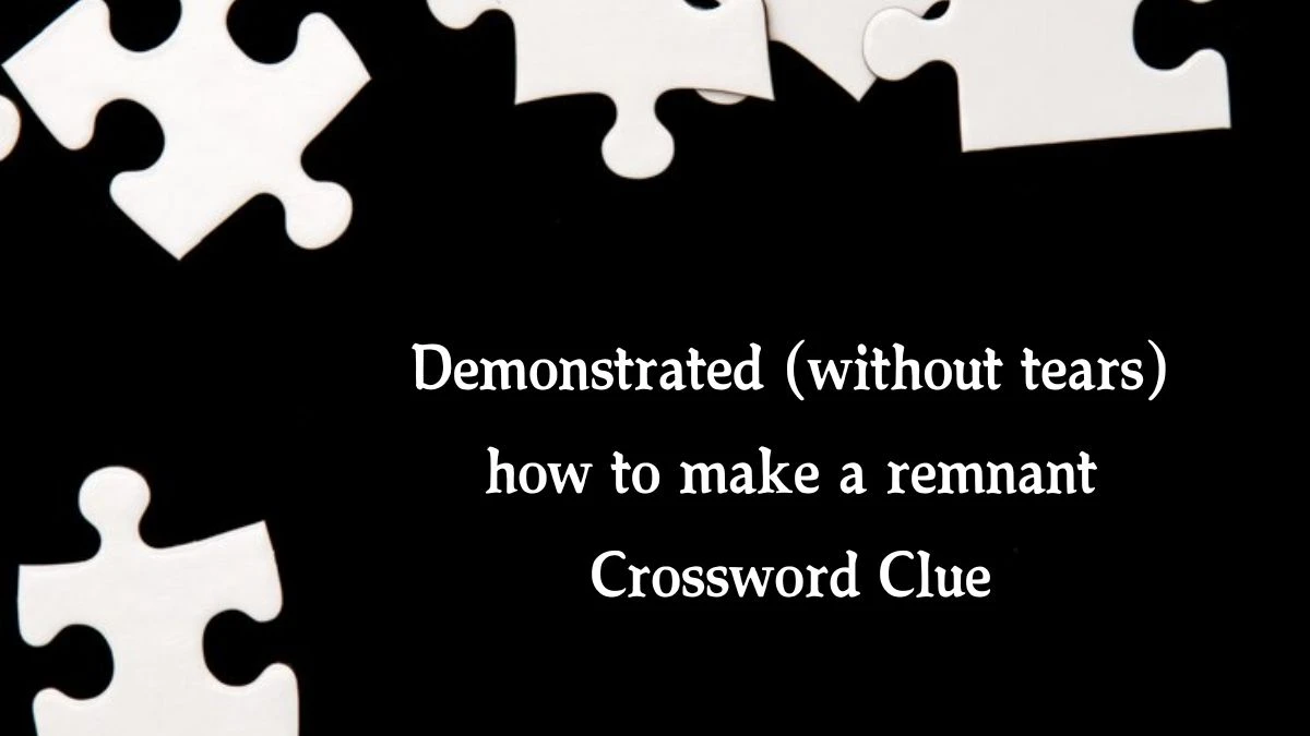 Demonstrated (without tears) how to make a remnant Crossword Clue Puzzle Answer from August 09, 2024