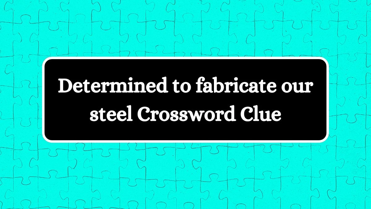 Determined to fabricate our steel Crossword Clue Answers on August 19, 2024