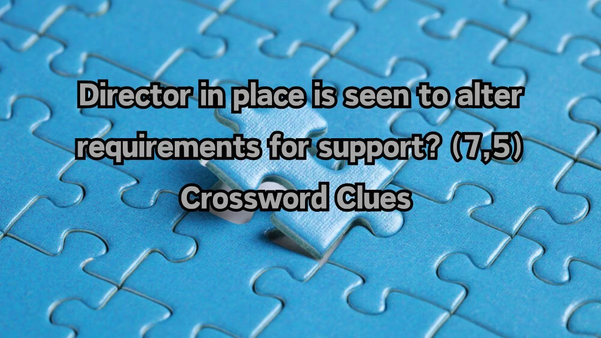 Director in place is seen to alter requirements for support? (7,5) Crossword Clue Puzzle Answer from August 12, 2024